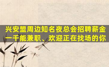 兴安盟周边知名夜总会招聘薪金一千能兼职、欢迎正在找场的你