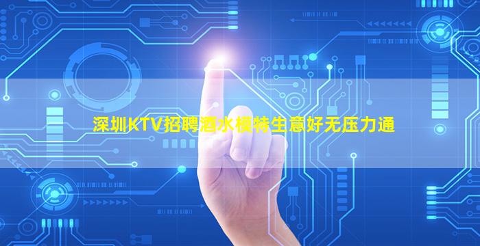 深圳KTV招聘酒水模特生意好无压力通